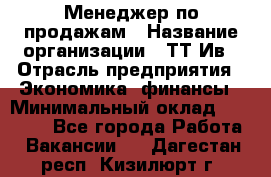 Менеджер по продажам › Название организации ­ ТТ-Ив › Отрасль предприятия ­ Экономика, финансы › Минимальный оклад ­ 25 000 - Все города Работа » Вакансии   . Дагестан респ.,Кизилюрт г.